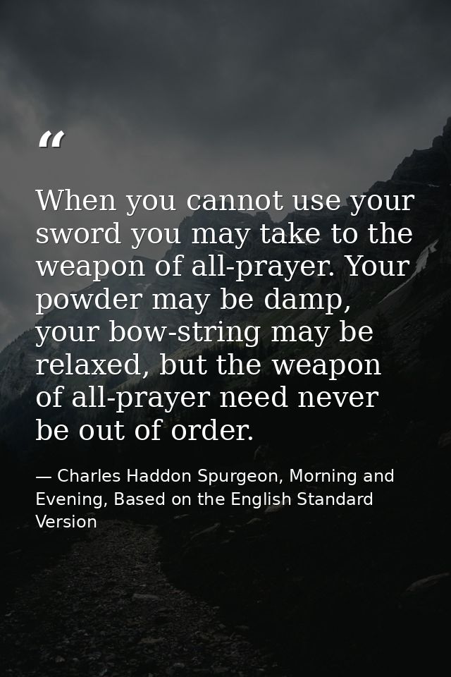When you cannot use your sword you may take to the weapon of all-prayer. Your powder may be damp, your bow-string may be — Charles Haddon Spurgeon, Morning and Evening, Based on the English Standard Version
