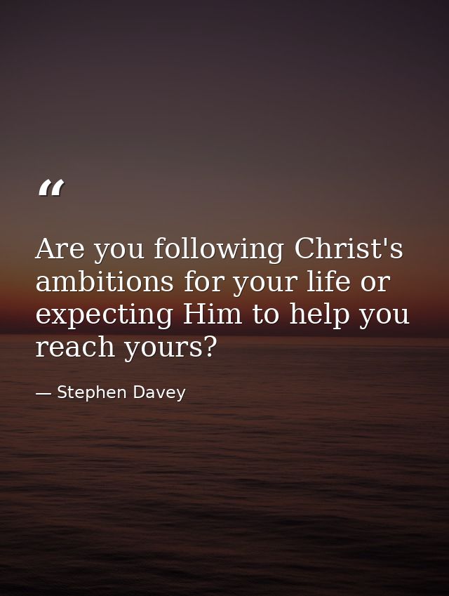 Are you following Christ's ambitions for your life or expecting Him to help you reach yours? — Stephen Davey