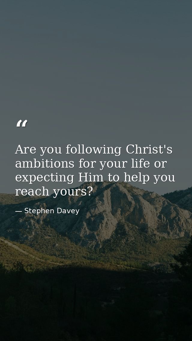 Are you following Christ's ambitions for your life or expecting Him to help you reach yours? — Stephen Davey