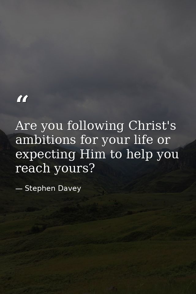 Are you following Christ's ambitions for your life or expecting Him to help you reach yours? — Stephen Davey