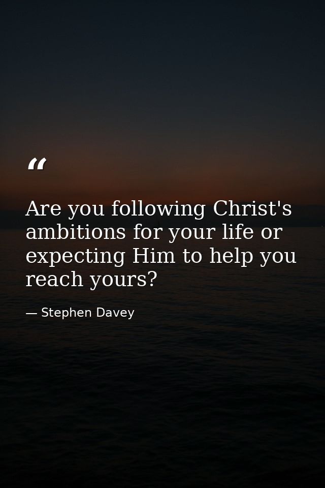 Are you following Christ's ambitions for your life or expecting Him to help you reach yours? — Stephen Davey