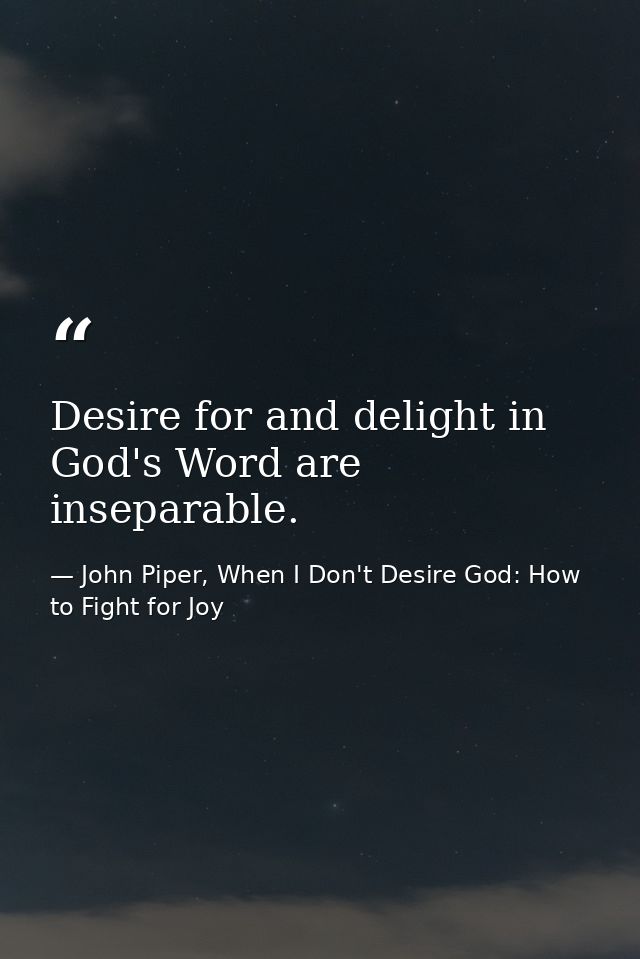 Desire for and delight in God's Word are inseparable. — John Piper, When I Don't Desire God: How to Fight for Joy