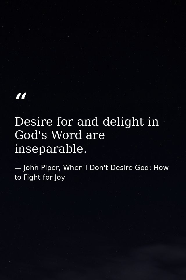 Desire for and delight in God's Word are inseparable. — John Piper, When I Don't Desire God: How to Fight for Joy