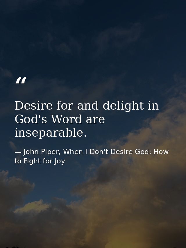 Desire for and delight in God's Word are inseparable. — John Piper, When I Don't Desire God: How to Fight for Joy