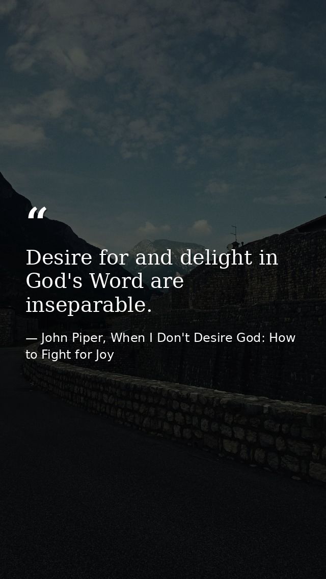 Desire for and delight in God's Word are inseparable. — John Piper, When I Don't Desire God: How to Fight for Joy