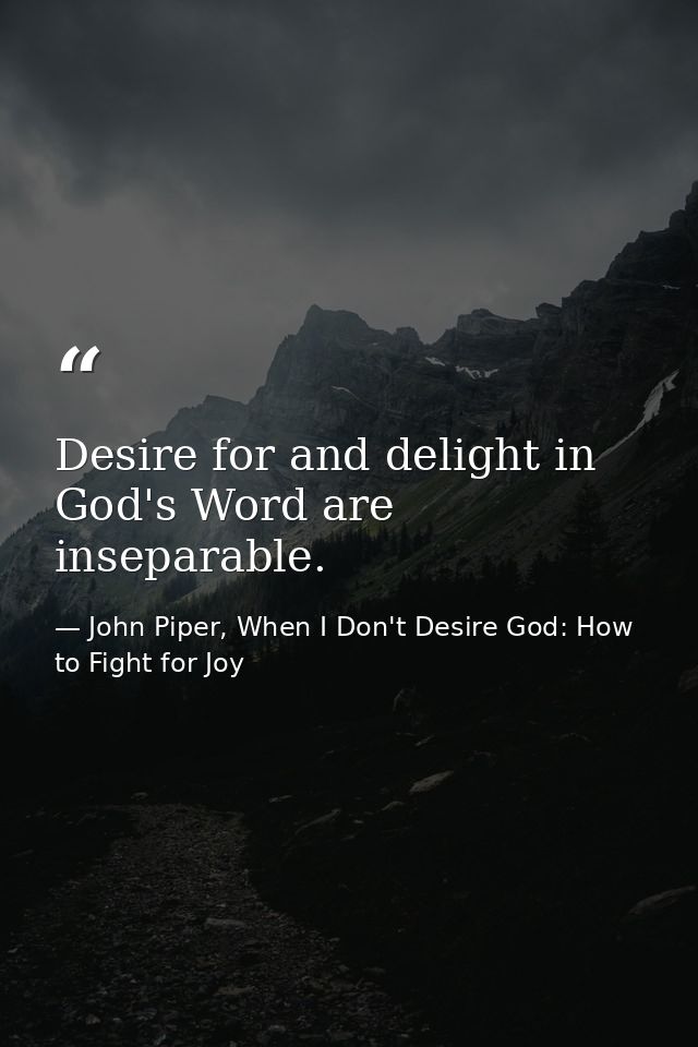 Desire for and delight in God's Word are inseparable. — John Piper, When I Don't Desire God: How to Fight for Joy