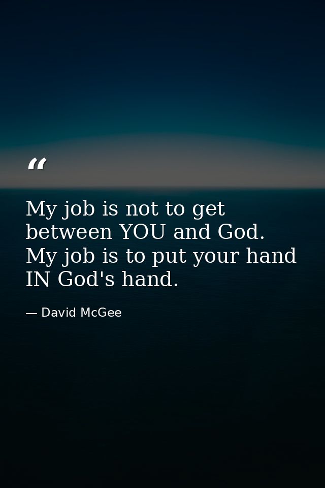 My job is not to get between YOU and God. My job is to put your hand IN God's hand. — David McGee