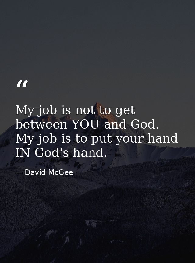 My job is not to get between YOU and God. My job is to put your hand IN God's hand. — David McGee