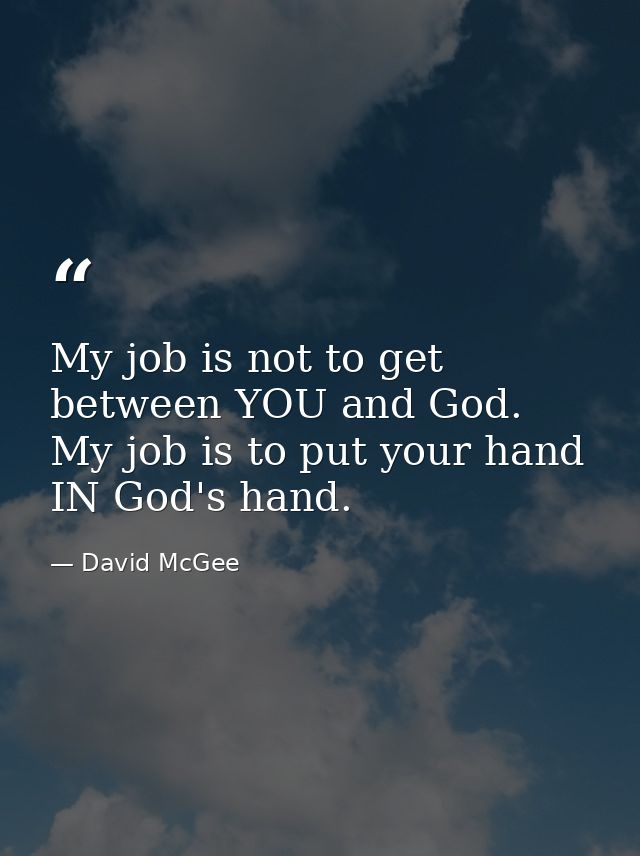 My job is not to get between YOU and God. My job is to put your hand IN God's hand. — David McGee