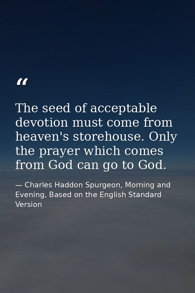 The seed of acceptable devotion must come from heaven's storehouse. Only the prayer which comes from God can go to God. — Charles Haddon Spurgeon, Morning and Evening, Based on the English Standard Version