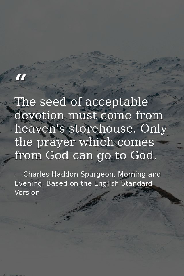 The seed of acceptable devotion must come from heaven's storehouse. Only the prayer which comes from God can go to God. — Charles Haddon Spurgeon, Morning and Evening, Based on the English Standard Version
