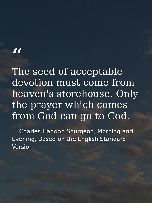The seed of acceptable devotion must come from heaven's storehouse. Only the prayer which comes from God can go to God. — Charles Haddon Spurgeon, Morning and Evening, Based on the English Standard Version