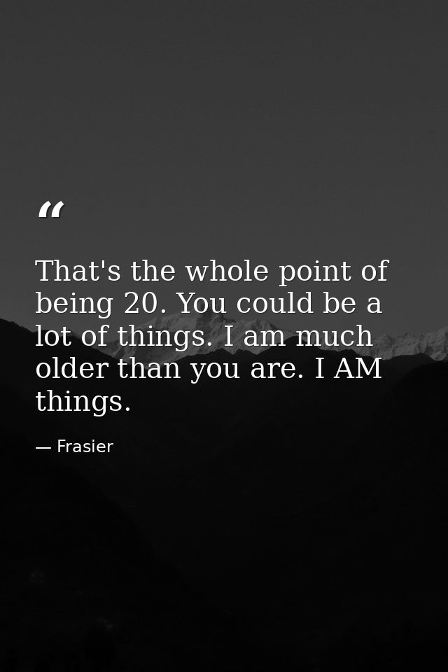 That's the whole point of being 20. You could be a lot of things. I am much older than you are. I AM things. — Frasier