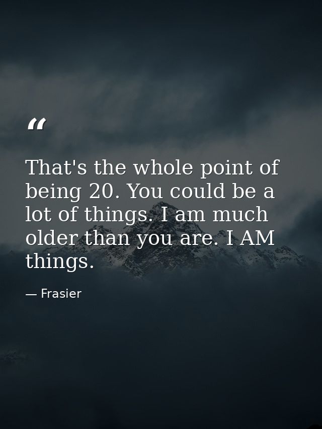 That's the whole point of being 20. You could be a lot of things. I am much older than you are. I AM things. — Frasier