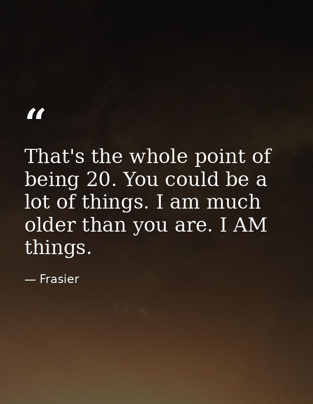 That's the whole point of being 20. You could be a lot of things. I am much older than you are. I AM things. — Frasier