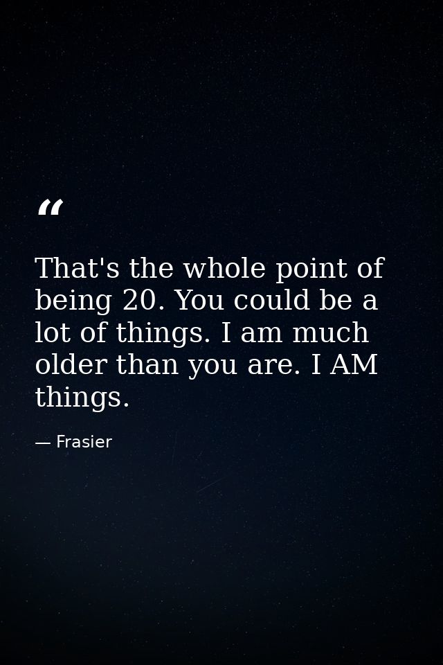 That's the whole point of being 20. You could be a lot of things. I am much older than you are. I AM things. — Frasier