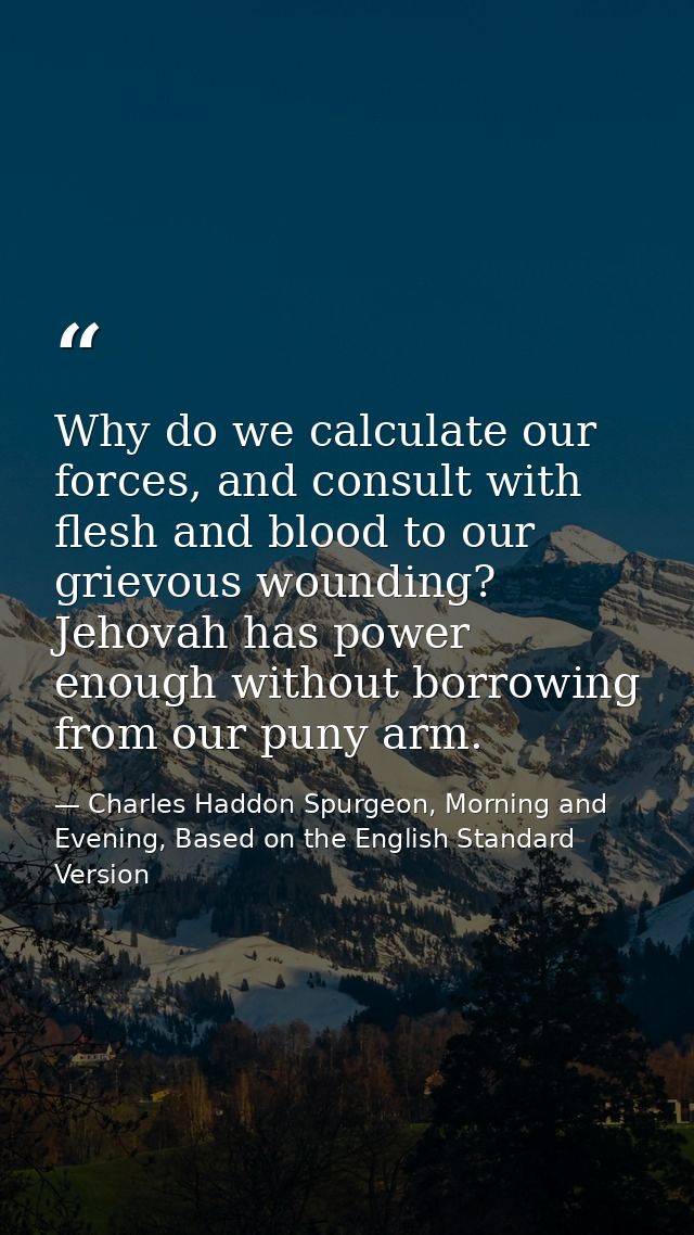 Why do we calculate our forces, and consult with flesh and blood to our grievous wounding? Jehovah has power enough with — Charles Haddon Spurgeon, Morning and Evening, Based on the English Standard Version