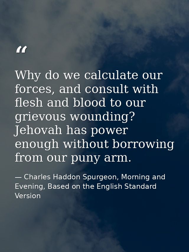 Why do we calculate our forces, and consult with flesh and blood to our grievous wounding? Jehovah has power enough with — Charles Haddon Spurgeon, Morning and Evening, Based on the English Standard Version