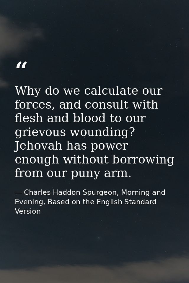 Why do we calculate our forces, and consult with flesh and blood to our grievous wounding? Jehovah has power enough with — Charles Haddon Spurgeon, Morning and Evening, Based on the English Standard Version