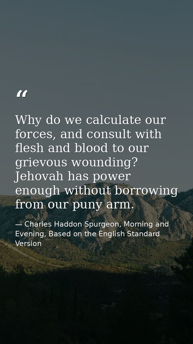 Why do we calculate our forces, and consult with flesh and blood to our grievous wounding? Jehovah has power enough with — Charles Haddon Spurgeon, Morning and Evening, Based on the English Standard Version