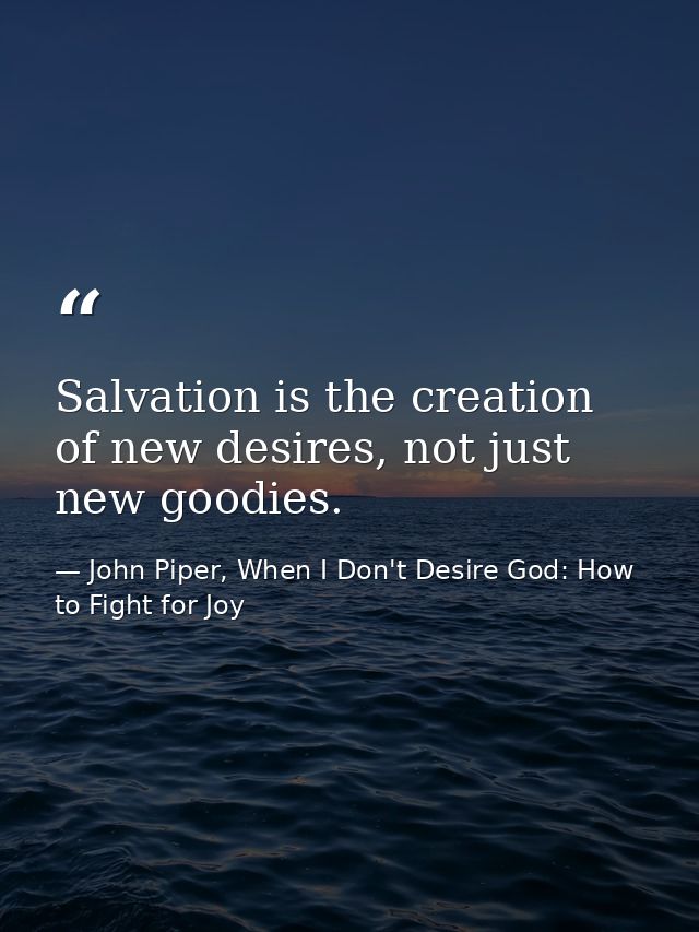 Salvation is the creation of new desires, not just new goodies. — John Piper, When I Don't Desire God: How to Fight for Joy