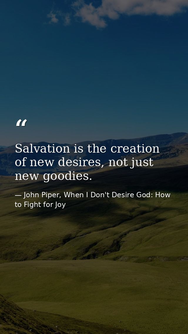 Salvation is the creation of new desires, not just new goodies. — John Piper, When I Don't Desire God: How to Fight for Joy