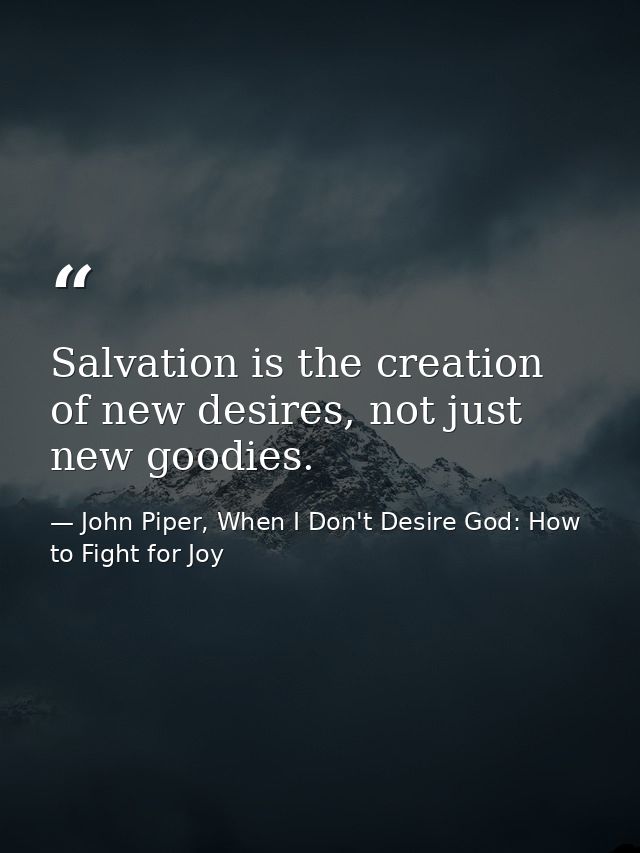 Salvation is the creation of new desires, not just new goodies. — John Piper, When I Don't Desire God: How to Fight for Joy