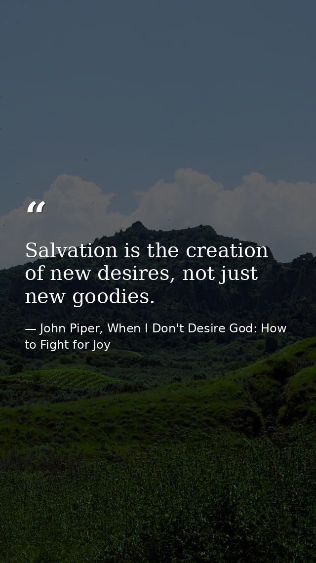 Salvation is the creation of new desires, not just new goodies. — John Piper, When I Don't Desire God: How to Fight for Joy