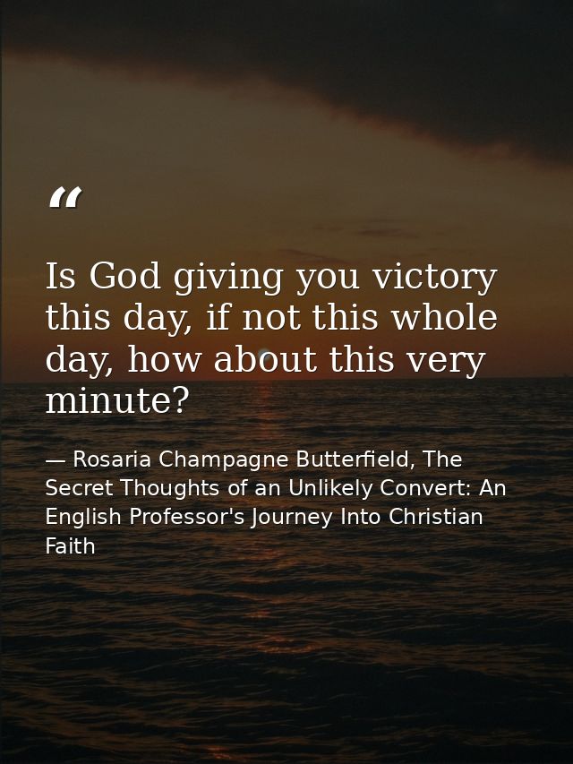 Is God giving you victory this day, if not this whole day, how about this very minute? — Rosaria Champagne Butterfield, The Secret Thoughts of an Unlikely Convert: An English Professor's Journey Into Christian Faith