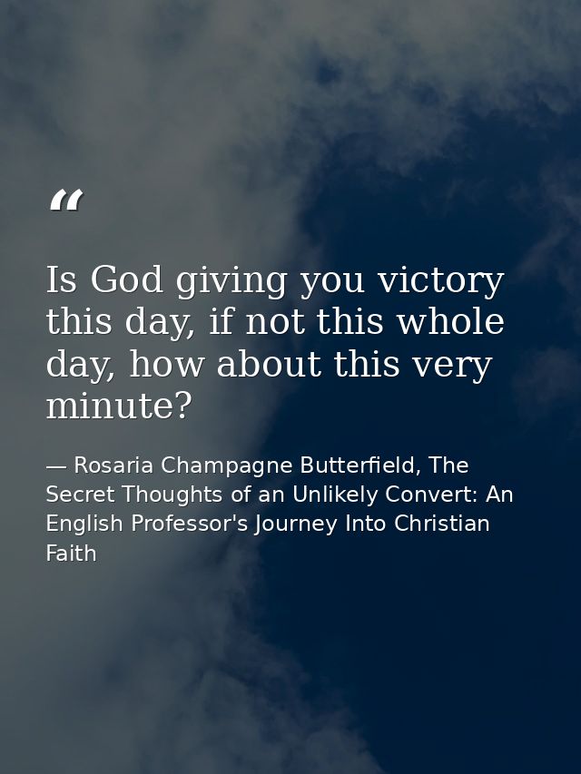 Is God giving you victory this day, if not this whole day, how about this very minute? — Rosaria Champagne Butterfield, The Secret Thoughts of an Unlikely Convert: An English Professor's Journey Into Christian Faith
