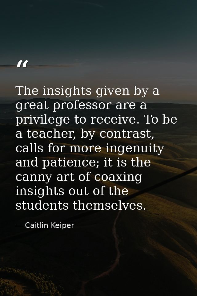 The insights given by a great professor are a privilege to receive. To be a teacher, by contrast, calls for more ingenui — Caitlin Keiper
