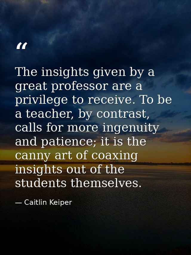 The insights given by a great professor are a privilege to receive. To be a teacher, by contrast, calls for more ingenui — Caitlin Keiper