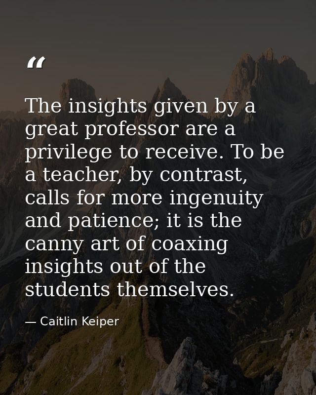 The insights given by a great professor are a privilege to receive. To be a teacher, by contrast, calls for more ingenui — Caitlin Keiper