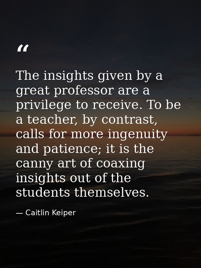 The insights given by a great professor are a privilege to receive. To be a teacher, by contrast, calls for more ingenui — Caitlin Keiper
