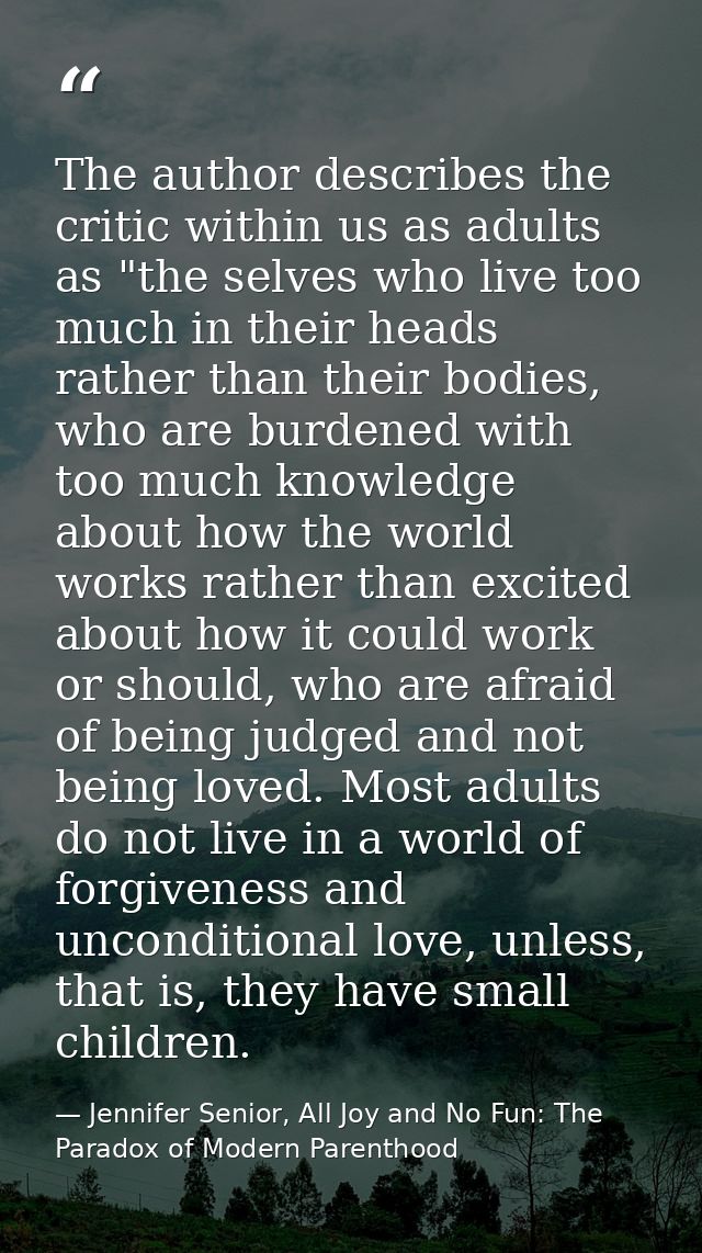 The author describes the critic within us as adults as "the selves who live too much in their heads rather than their bo — Jennifer Senior, All Joy and No Fun: The Paradox of Modern Parenthood
