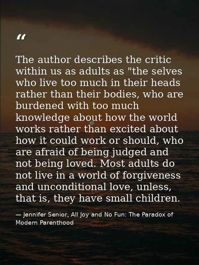 The author describes the critic within us as adults as "the selves who live too much in their heads rather than their bo — Jennifer Senior, All Joy and No Fun: The Paradox of Modern Parenthood