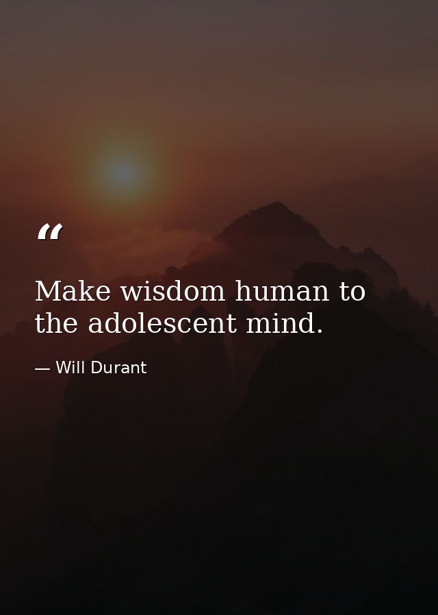Make wisdom human to the adolescent mind. — Will Durant