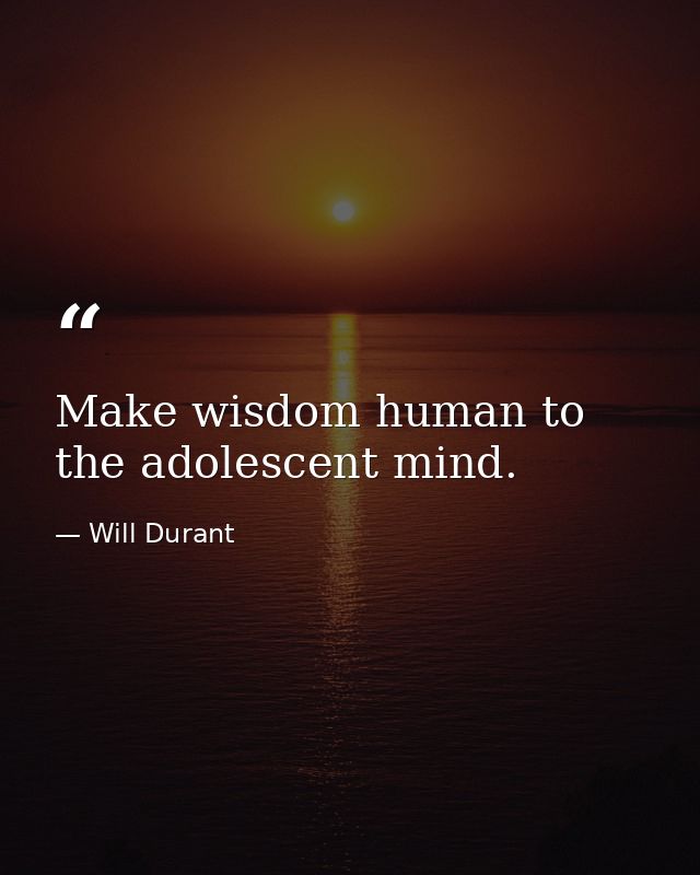 Make wisdom human to the adolescent mind. — Will Durant