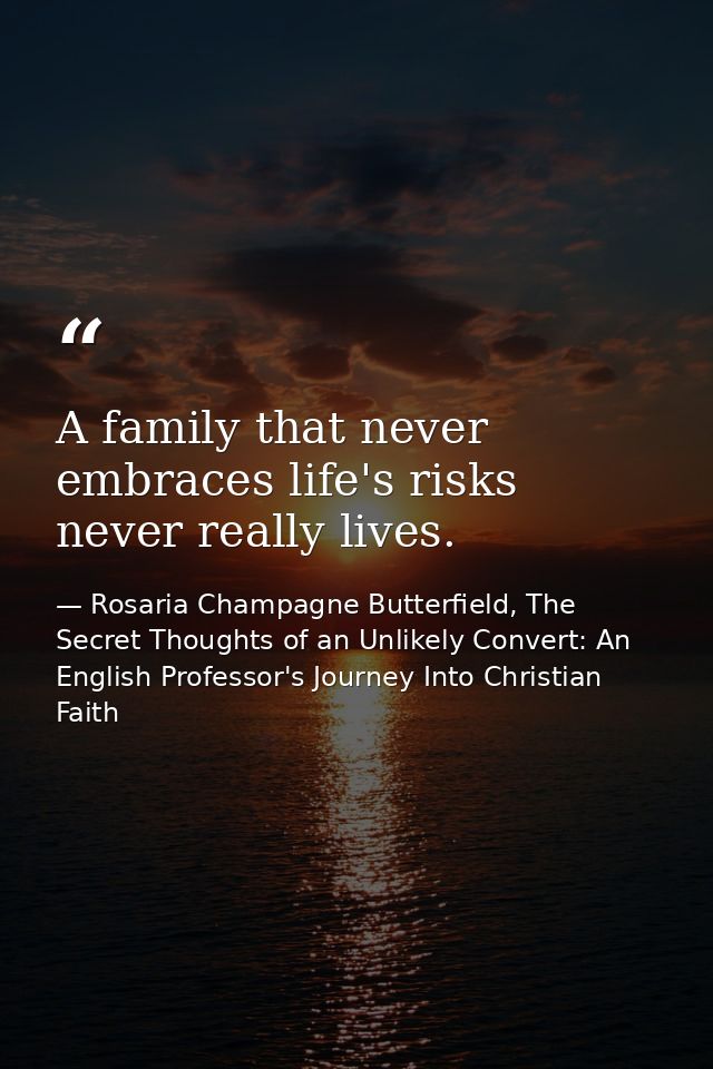 A family that never embraces life's risks never really lives. — Rosaria Champagne Butterfield, The Secret Thoughts of an Unlikely Convert: An English Professor's Journey Into Christian Faith