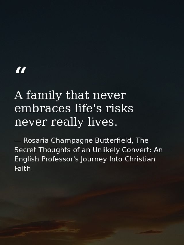 A family that never embraces life's risks never really lives. — Rosaria Champagne Butterfield, The Secret Thoughts of an Unlikely Convert: An English Professor's Journey Into Christian Faith