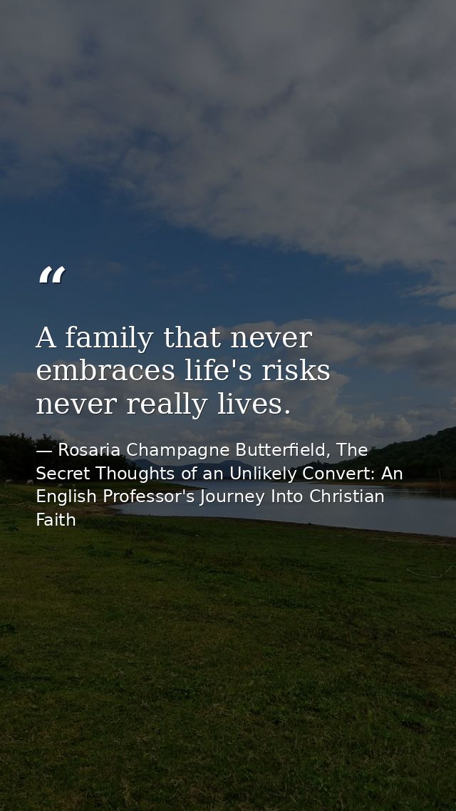 A family that never embraces life's risks never really lives. — Rosaria Champagne Butterfield, The Secret Thoughts of an Unlikely Convert: An English Professor's Journey Into Christian Faith