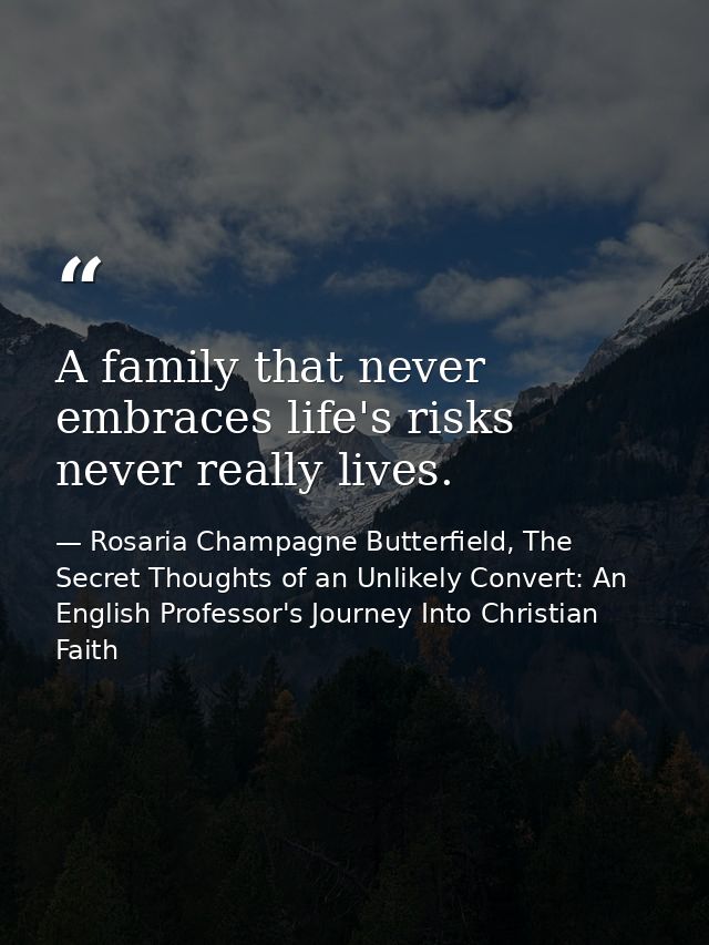 A family that never embraces life's risks never really lives. — Rosaria Champagne Butterfield, The Secret Thoughts of an Unlikely Convert: An English Professor's Journey Into Christian Faith