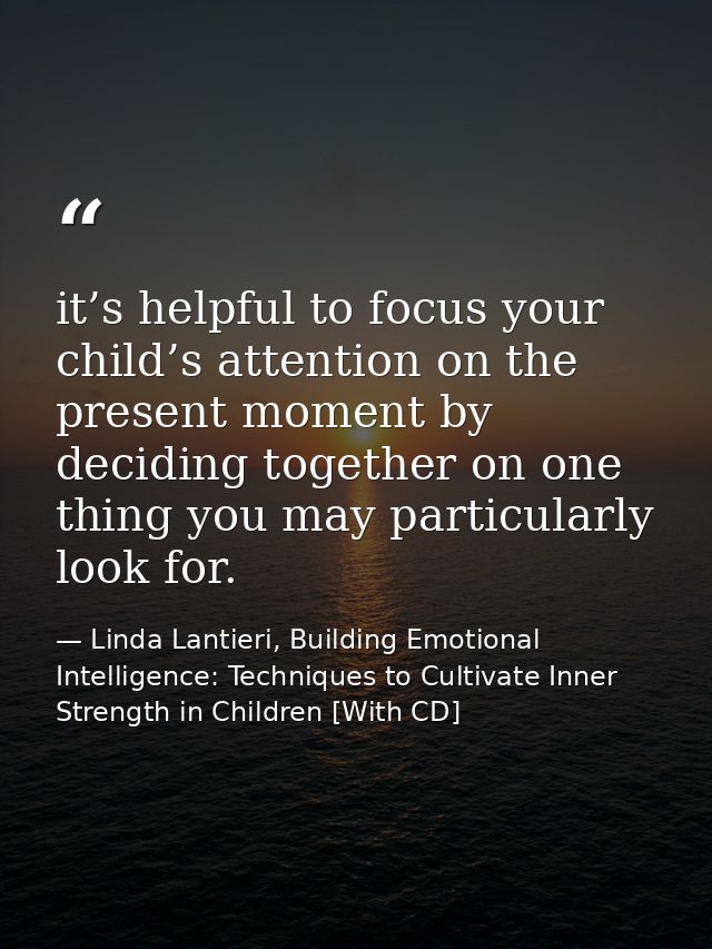 it’s helpful to focus your child’s attention on the present moment by deciding together on one thing you may particularl — Linda Lantieri, Building Emotional Intelligence: Techniques to Cultivate Inner Strength in Children [With CD]
