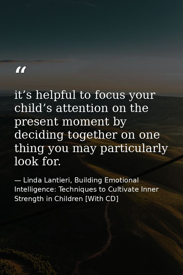 it’s helpful to focus your child’s attention on the present moment by deciding together on one thing you may particularl — Linda Lantieri, Building Emotional Intelligence: Techniques to Cultivate Inner Strength in Children [With CD]