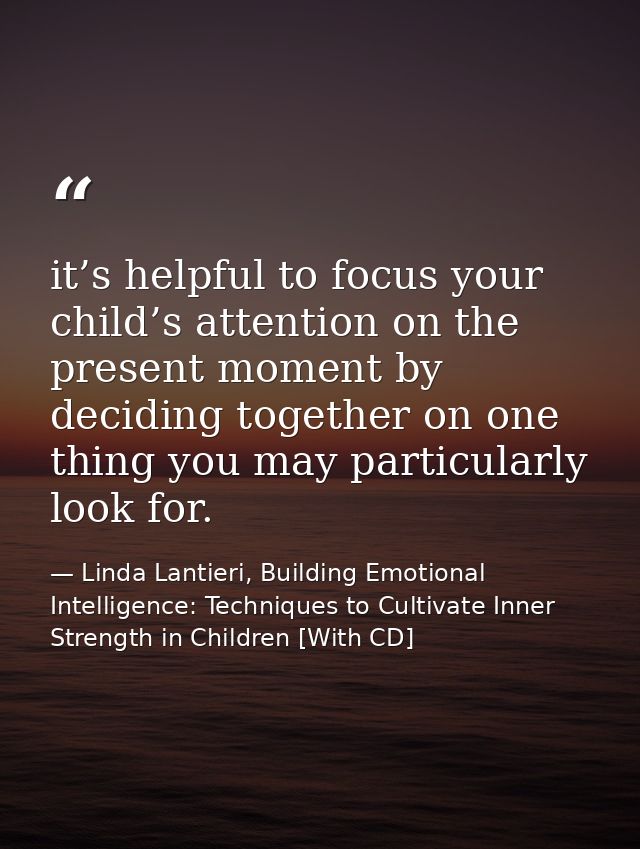 it’s helpful to focus your child’s attention on the present moment by deciding together on one thing you may particularl — Linda Lantieri, Building Emotional Intelligence: Techniques to Cultivate Inner Strength in Children [With CD]