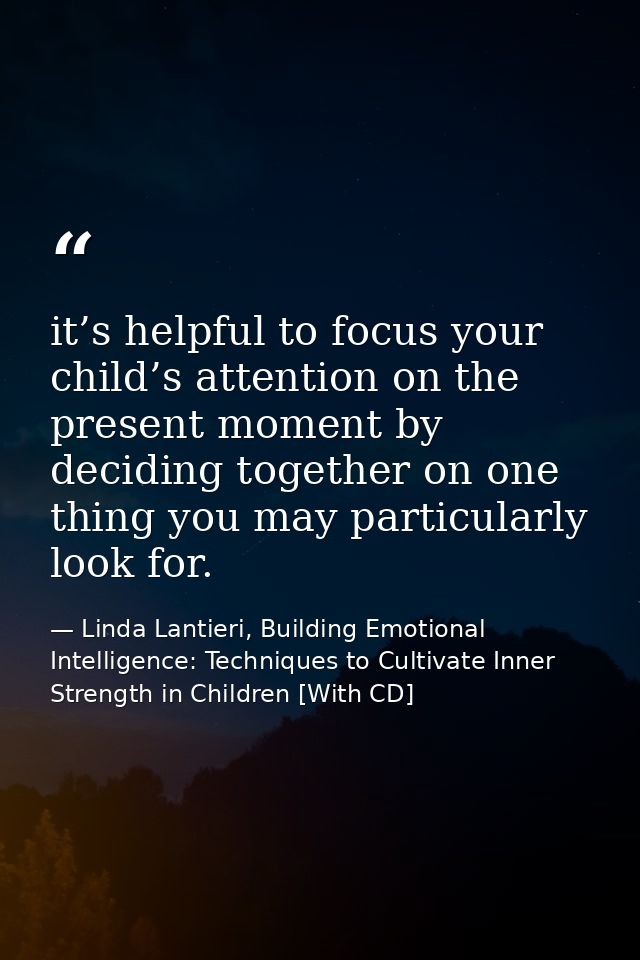 it’s helpful to focus your child’s attention on the present moment by deciding together on one thing you may particularl — Linda Lantieri, Building Emotional Intelligence: Techniques to Cultivate Inner Strength in Children [With CD]