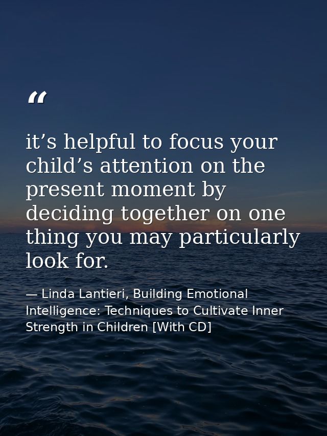 it’s helpful to focus your child’s attention on the present moment by deciding together on one thing you may particularl — Linda Lantieri, Building Emotional Intelligence: Techniques to Cultivate Inner Strength in Children [With CD]