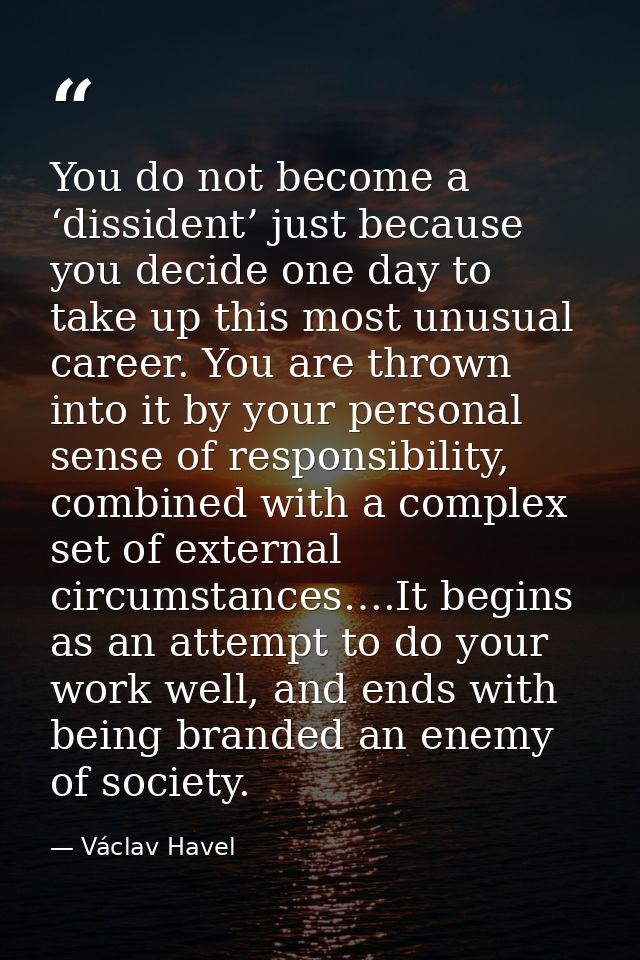 You do not become a ‘dissident’ just because you decide one day to take up this most unusual career. You are thrown into — Václav Havel