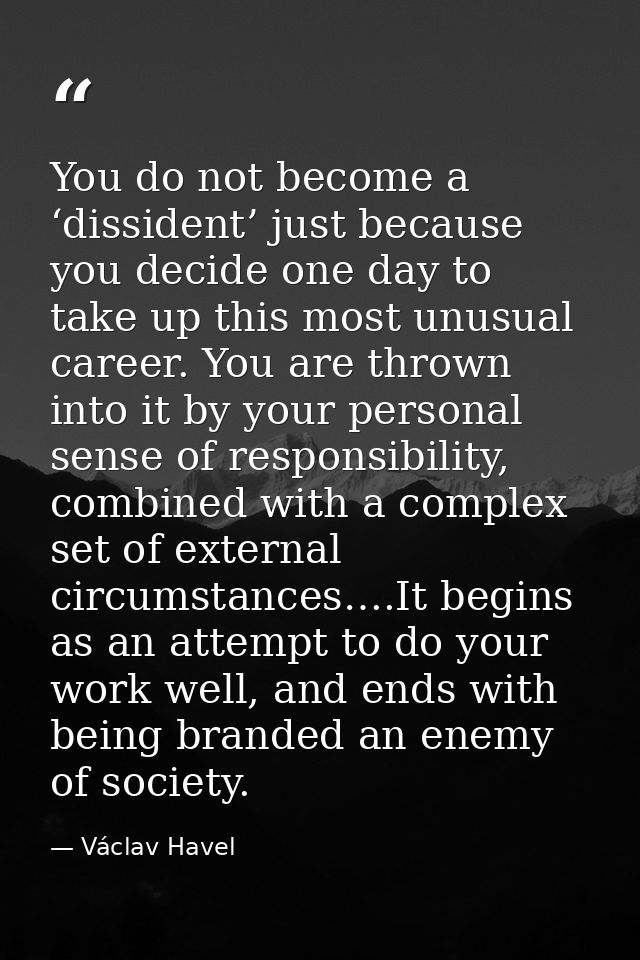You do not become a ‘dissident’ just because you decide one day to take up this most unusual career. You are thrown into — Václav Havel