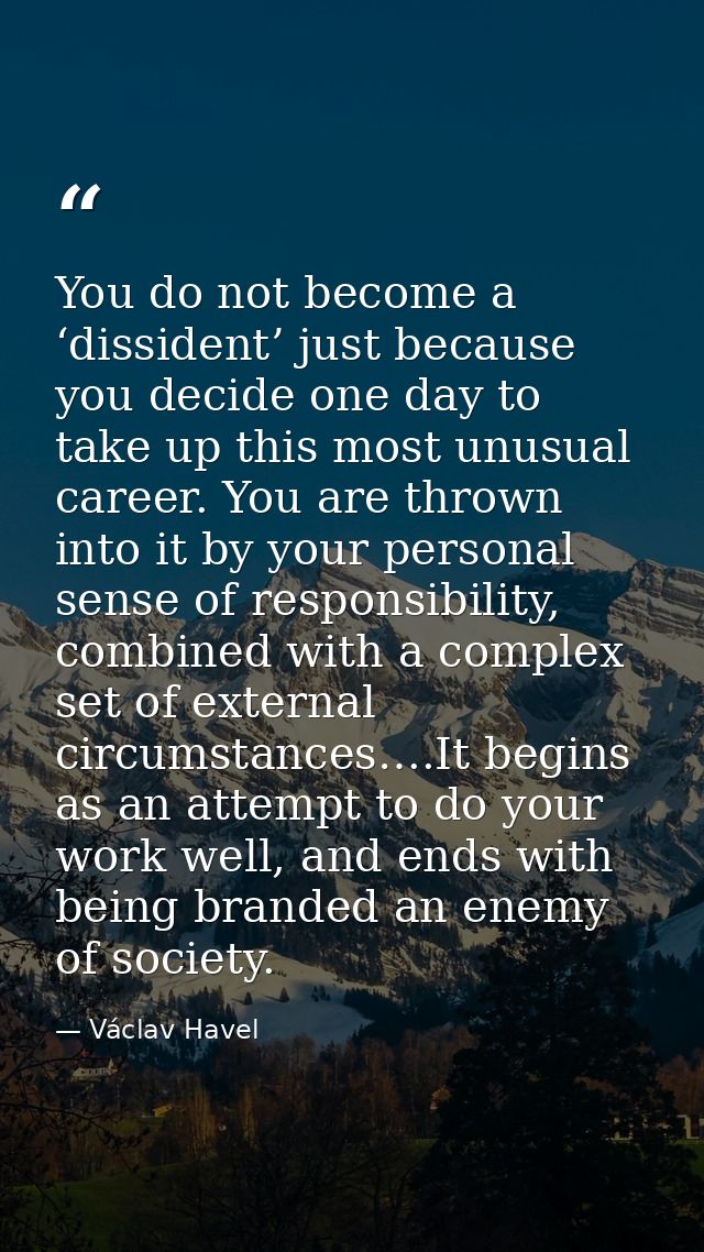You do not become a ‘dissident’ just because you decide one day to take up this most unusual career. You are thrown into — Václav Havel